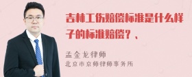 吉林工伤赔偿标准是什么样子的标准赔偿？、