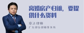 离婚房产归谁，要提供什么资料