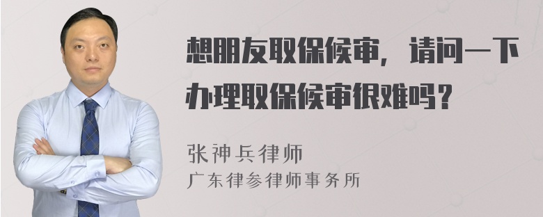 想朋友取保候审，请问一下办理取保候审很难吗？