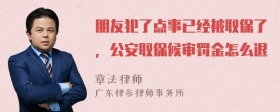 朋友犯了点事已经被取保了，公安取保候审罚金怎么退