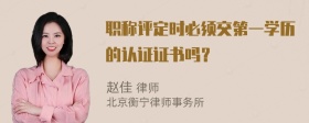 职称评定时必须交第一学历的认证证书吗？