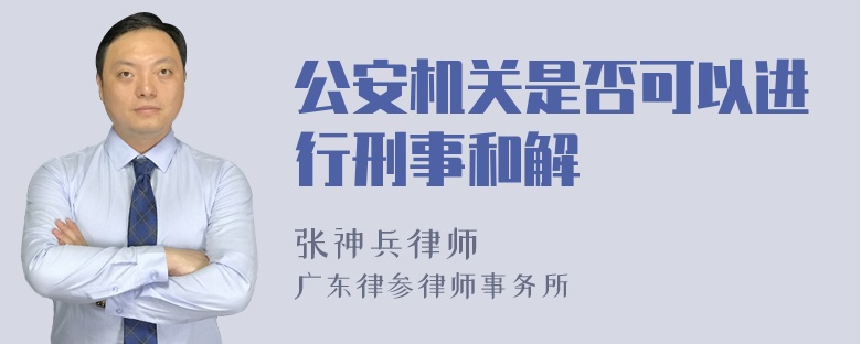 公安机关是否可以进行刑事和解