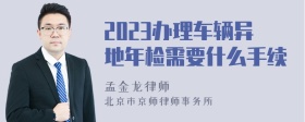 2023办理车辆异地年检需要什么手续