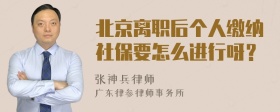 北京离职后个人缴纳社保要怎么进行呀？