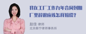 我在工厂工作九年合同到期厂里辞退应该怎样赔偿？