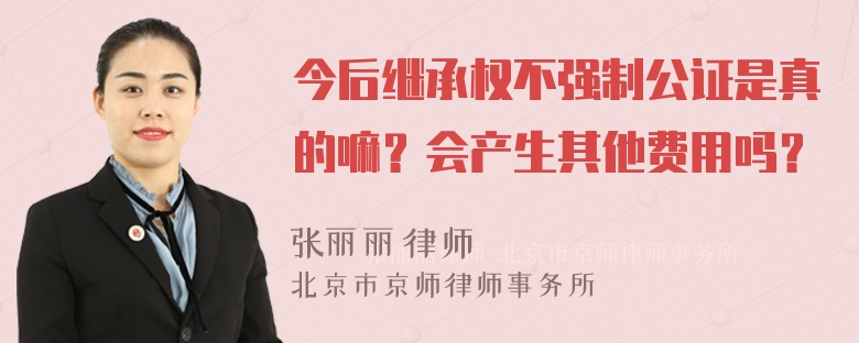 今后继承权不强制公证是真的嘛？会产生其他费用吗？