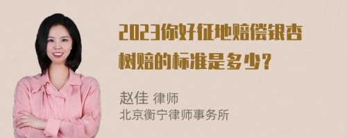 2023你好征地赔偿银杏树赔的标准是多少？