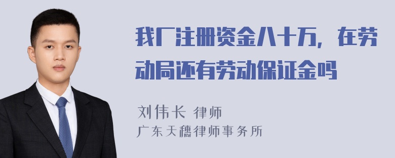 我厂注册资金八十万，在劳动局还有劳动保证金吗