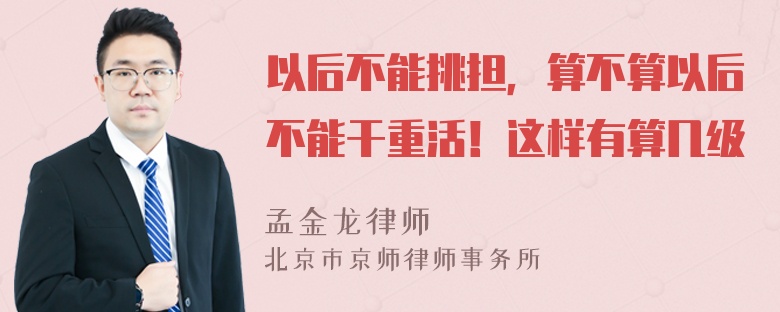 以后不能挑担，算不算以后不能干重活！这样有算几级