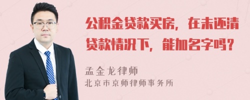 公积金贷款买房，在未还清贷款情况下，能加名字吗？