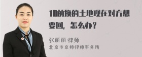 10前换的土地现在对方想要回，怎么办？