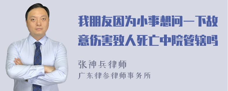 我朋友因为小事想问一下故意伤害致人死亡中院管辖吗