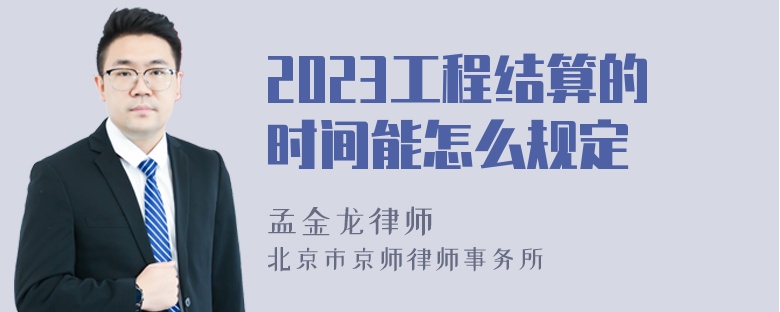 2023工程结算的时间能怎么规定