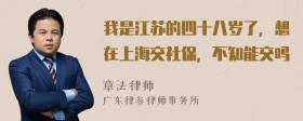 我是江苏的四十八岁了，想在上海交社保，不知能交吗