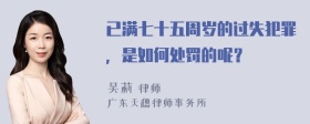 已满七十五周岁的过失犯罪，是如何处罚的呢？