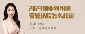 2023物业纠纷的管辖法院怎么规定