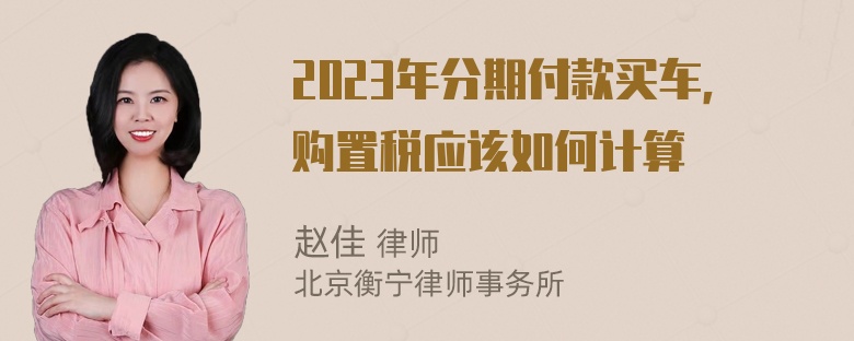 2023年分期付款买车，购置税应该如何计算