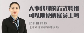 人事代理的方式聘用可以随便解雇员工吗