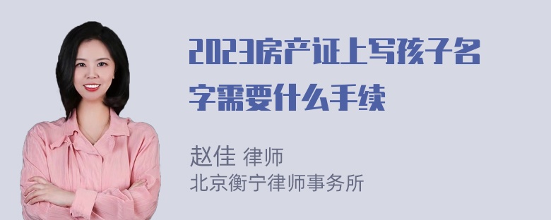 2023房产证上写孩子名字需要什么手续