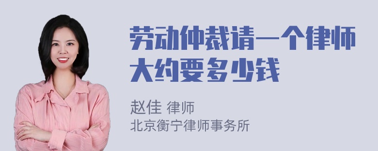 劳动仲裁请一个律师大约要多少钱