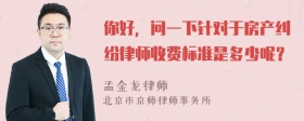 你好，问一下针对于房产纠纷律师收费标准是多少呢？