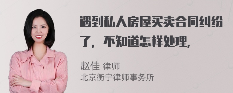 遇到私人房屋买卖合同纠纷了，不知道怎样处理，