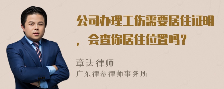 公司办理工伤需要居住证明，会查你居住位置吗？