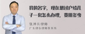 我的名字，现在想过户给儿子一套怎么办理，费用多少