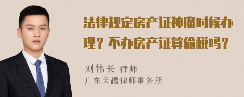 法律规定房产证神魔时候办理？不办房产证算偷税吗？