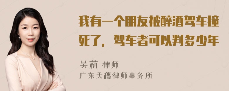 我有一个朋友被醉酒驾车撞死了，驾车者可以判多少年