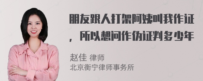 朋友跟人打架阿姨叫我作证，所以想问作伪证判多少年