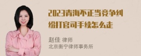 2023青海不正当竞争纠纷打官司手续怎么走