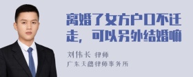 离婚了女方户口不迁走，可以另外结婚嘛