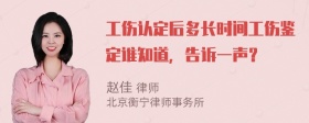 工伤认定后多长时间工伤鉴定谁知道，告诉一声？