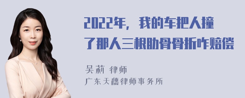 2022年，我的车把人撞了那人三根肋骨骨折咋赔偿