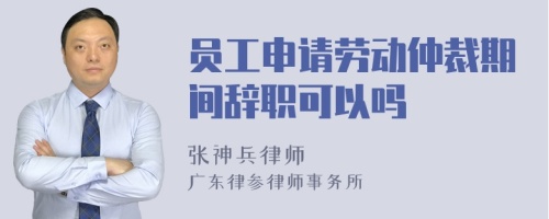 员工申请劳动仲裁期间辞职可以吗