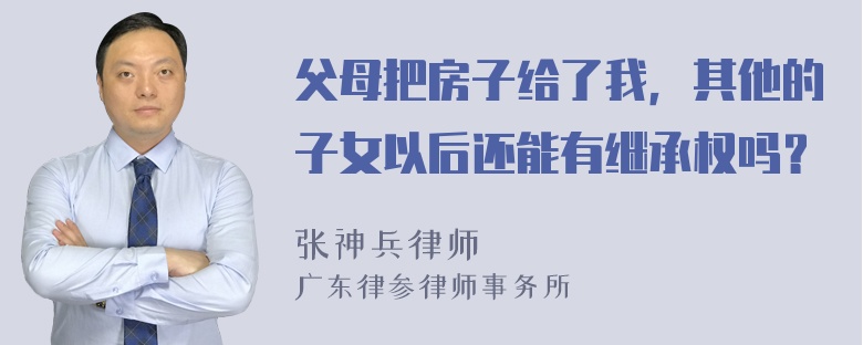 父母把房子给了我，其他的子女以后还能有继承权吗？