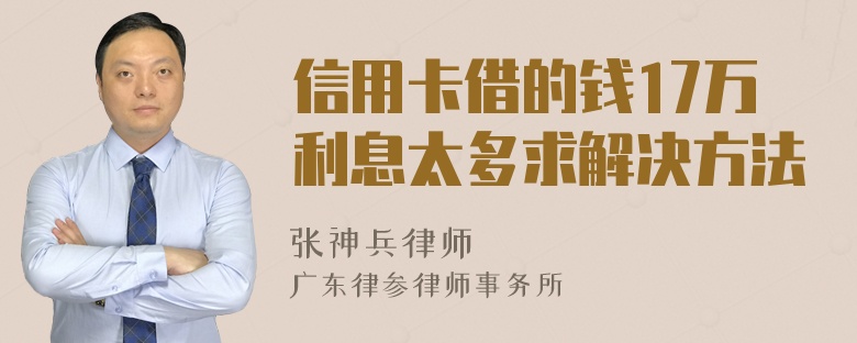 信用卡借的钱17万利息太多求解决方法