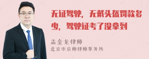 无证驾驶，无戴头盔罚款多少，驾驶证考了没拿到