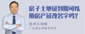 房子土地证到期可以随房产证改名字吗？