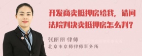 开发商卖抵押房给我，请问法院判决卖抵押房怎么判？