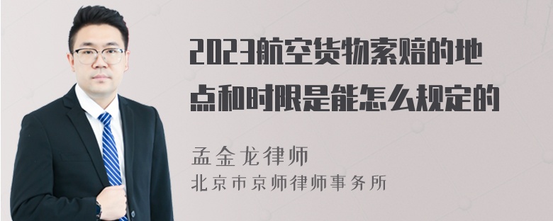 2023航空货物索赔的地点和时限是能怎么规定的