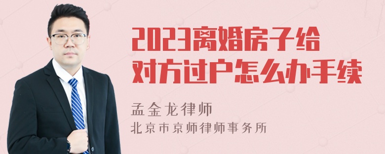 2023离婚房子给对方过户怎么办手续