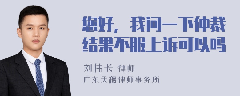 您好，我问一下仲裁结果不服上诉可以吗