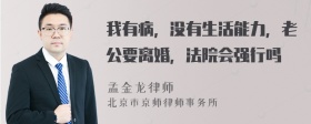 我有病，没有生活能力，老公要离婚，法院会强行吗