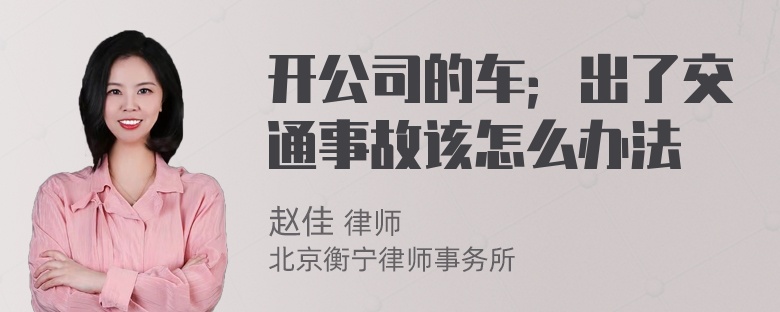 开公司的车；出了交通事故该怎么办法