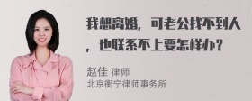 我想离婚，可老公找不到人，也联系不上要怎样办？