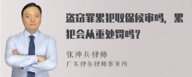 盗窃罪累犯取保候审吗，累犯会从重处罚吗？