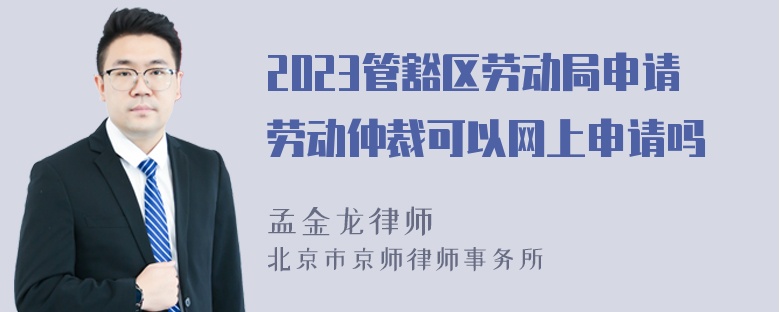 2023管豁区劳动局申请劳动仲裁可以网上申请吗