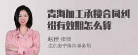 青海加工承揽合同纠纷有效期怎么算